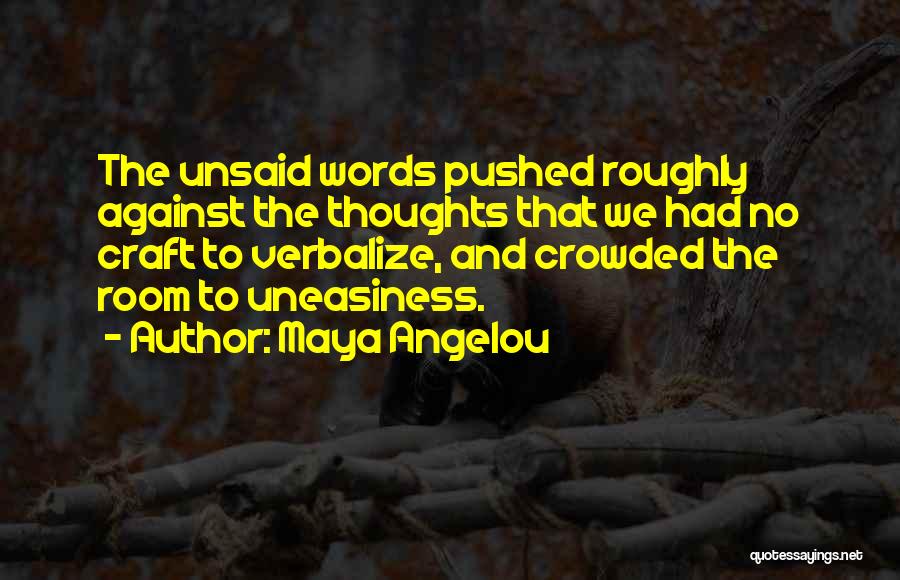 Maya Angelou Quotes: The Unsaid Words Pushed Roughly Against The Thoughts That We Had No Craft To Verbalize, And Crowded The Room To