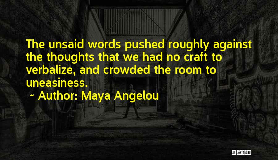 Maya Angelou Quotes: The Unsaid Words Pushed Roughly Against The Thoughts That We Had No Craft To Verbalize, And Crowded The Room To