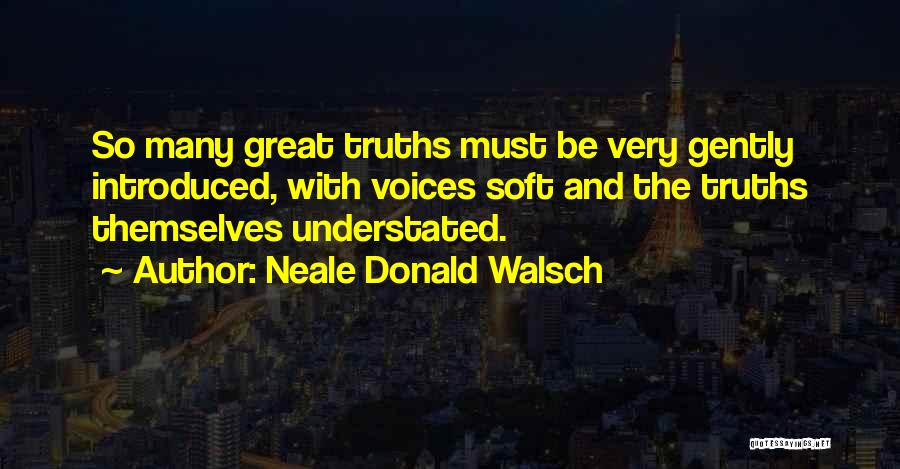 Neale Donald Walsch Quotes: So Many Great Truths Must Be Very Gently Introduced, With Voices Soft And The Truths Themselves Understated.