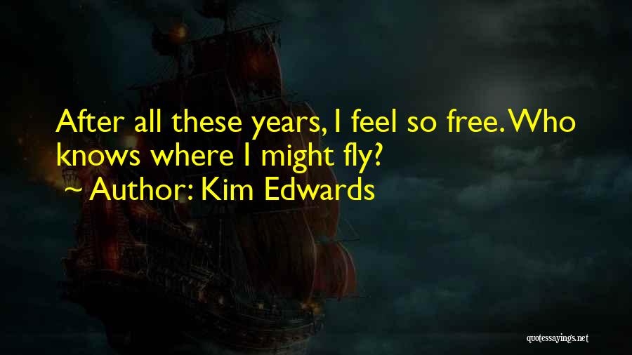 Kim Edwards Quotes: After All These Years, I Feel So Free. Who Knows Where I Might Fly?