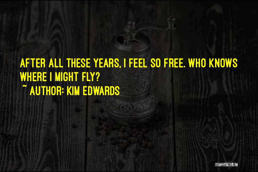 Kim Edwards Quotes: After All These Years, I Feel So Free. Who Knows Where I Might Fly?