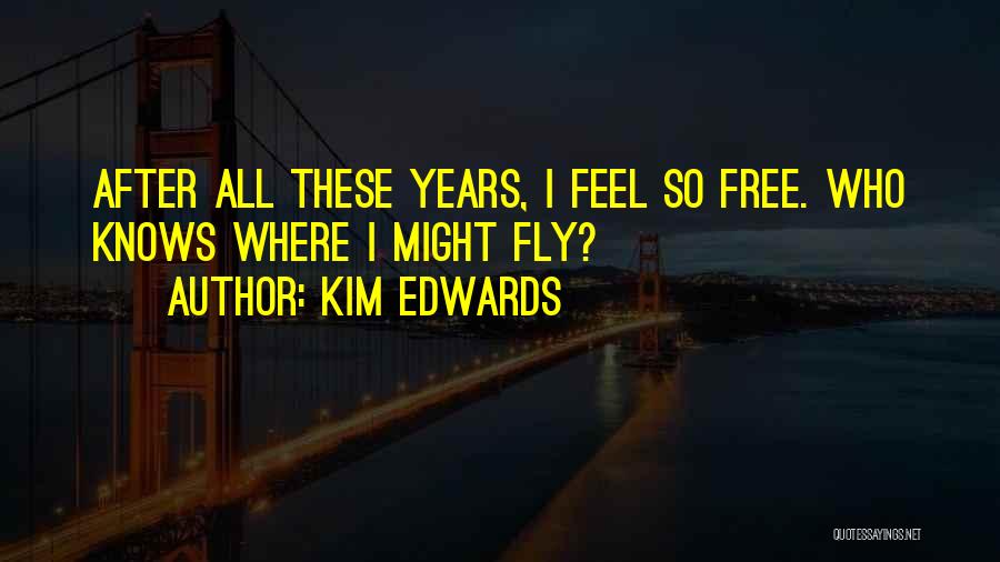 Kim Edwards Quotes: After All These Years, I Feel So Free. Who Knows Where I Might Fly?