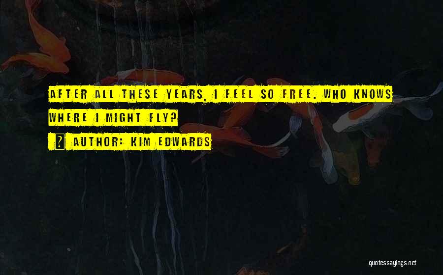 Kim Edwards Quotes: After All These Years, I Feel So Free. Who Knows Where I Might Fly?