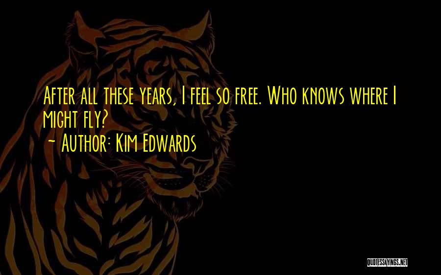 Kim Edwards Quotes: After All These Years, I Feel So Free. Who Knows Where I Might Fly?
