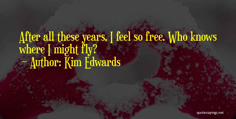 Kim Edwards Quotes: After All These Years, I Feel So Free. Who Knows Where I Might Fly?