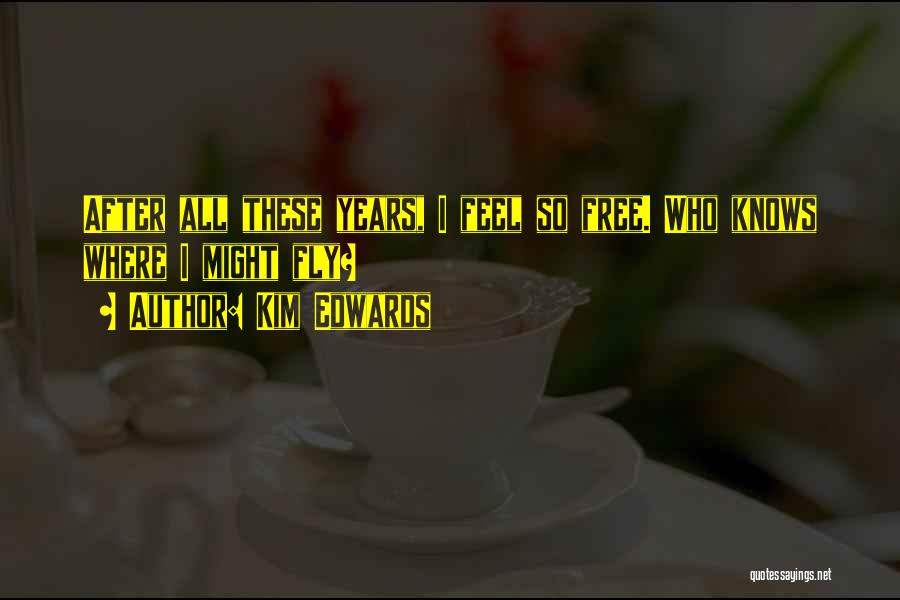 Kim Edwards Quotes: After All These Years, I Feel So Free. Who Knows Where I Might Fly?