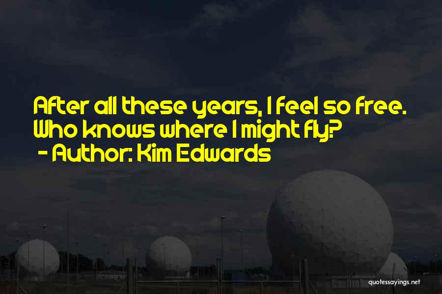 Kim Edwards Quotes: After All These Years, I Feel So Free. Who Knows Where I Might Fly?