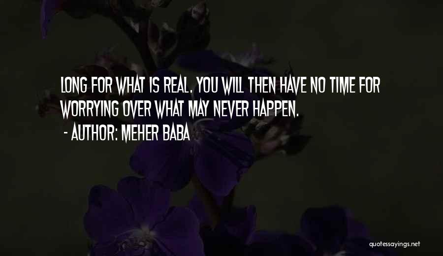 Meher Baba Quotes: Long For What Is Real. You Will Then Have No Time For Worrying Over What May Never Happen.