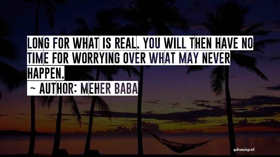 Meher Baba Quotes: Long For What Is Real. You Will Then Have No Time For Worrying Over What May Never Happen.