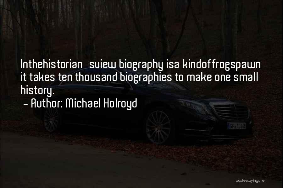 Michael Holroyd Quotes: Inthehistorian'sview Biography Isa Kindoffrogspawn It Takes Ten Thousand Biographies To Make One Small History.