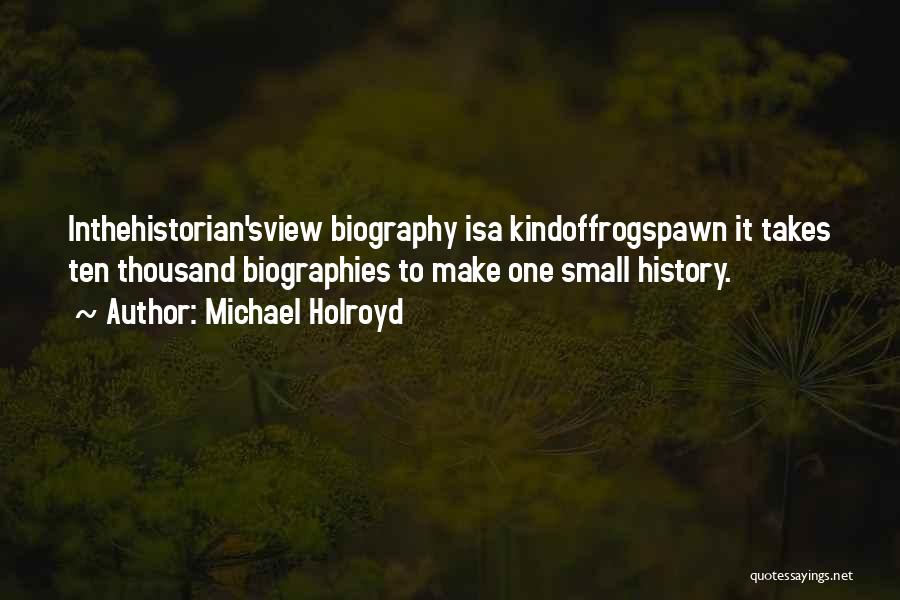 Michael Holroyd Quotes: Inthehistorian'sview Biography Isa Kindoffrogspawn It Takes Ten Thousand Biographies To Make One Small History.
