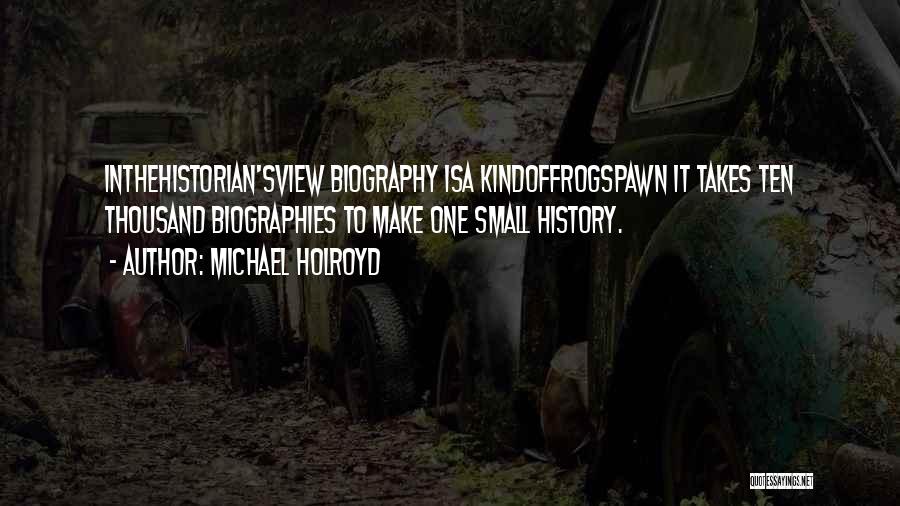 Michael Holroyd Quotes: Inthehistorian'sview Biography Isa Kindoffrogspawn It Takes Ten Thousand Biographies To Make One Small History.