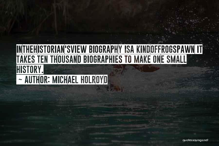 Michael Holroyd Quotes: Inthehistorian'sview Biography Isa Kindoffrogspawn It Takes Ten Thousand Biographies To Make One Small History.