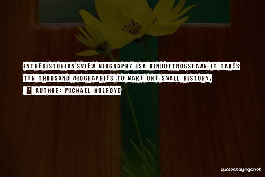 Michael Holroyd Quotes: Inthehistorian'sview Biography Isa Kindoffrogspawn It Takes Ten Thousand Biographies To Make One Small History.