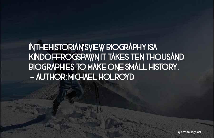Michael Holroyd Quotes: Inthehistorian'sview Biography Isa Kindoffrogspawn It Takes Ten Thousand Biographies To Make One Small History.