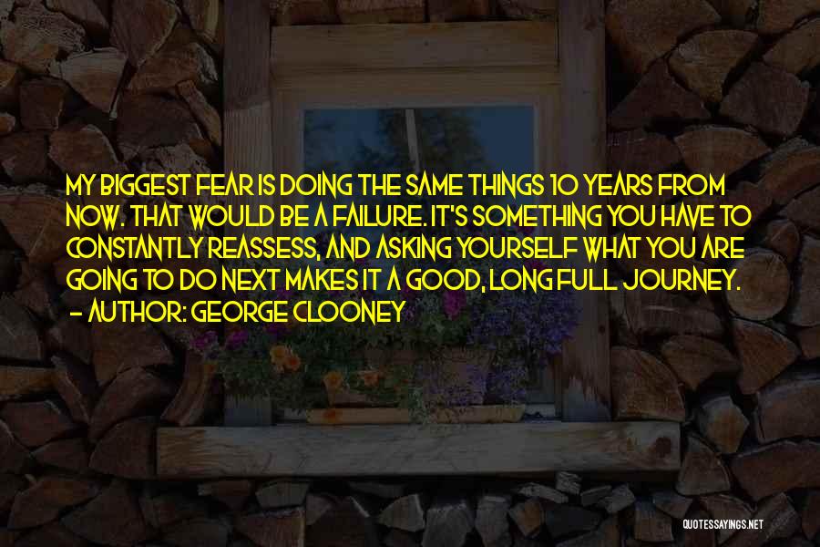 George Clooney Quotes: My Biggest Fear Is Doing The Same Things 10 Years From Now. That Would Be A Failure. It's Something You