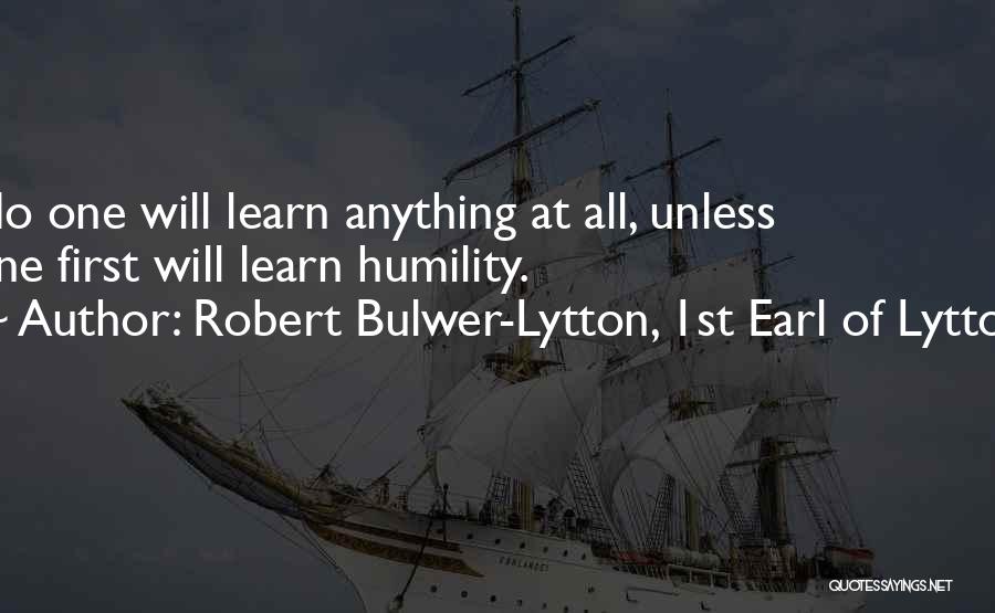 Robert Bulwer-Lytton, 1st Earl Of Lytton Quotes: No One Will Learn Anything At All, Unless One First Will Learn Humility.