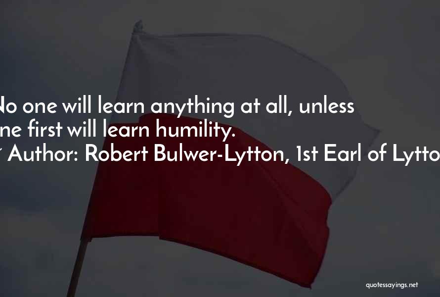 Robert Bulwer-Lytton, 1st Earl Of Lytton Quotes: No One Will Learn Anything At All, Unless One First Will Learn Humility.