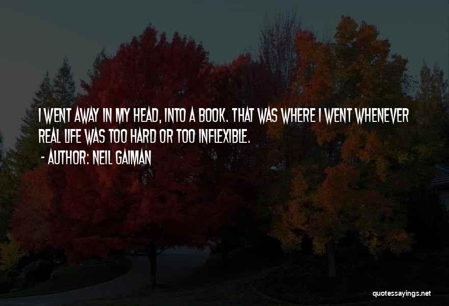 Neil Gaiman Quotes: I Went Away In My Head, Into A Book. That Was Where I Went Whenever Real Life Was Too Hard