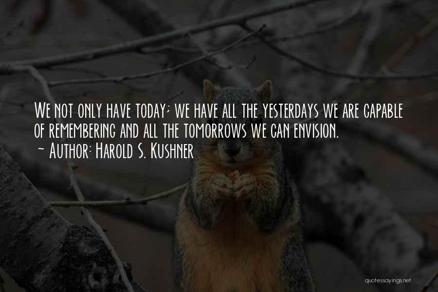 Harold S. Kushner Quotes: We Not Only Have Today; We Have All The Yesterdays We Are Capable Of Remembering And All The Tomorrows We