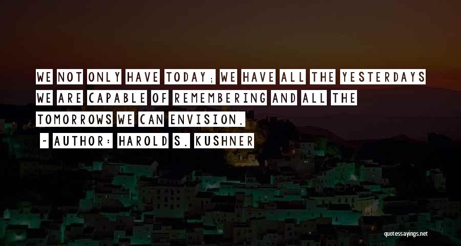 Harold S. Kushner Quotes: We Not Only Have Today; We Have All The Yesterdays We Are Capable Of Remembering And All The Tomorrows We