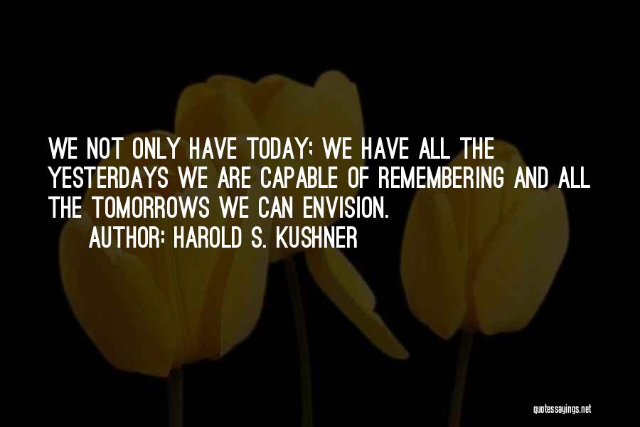 Harold S. Kushner Quotes: We Not Only Have Today; We Have All The Yesterdays We Are Capable Of Remembering And All The Tomorrows We