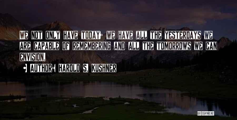 Harold S. Kushner Quotes: We Not Only Have Today; We Have All The Yesterdays We Are Capable Of Remembering And All The Tomorrows We