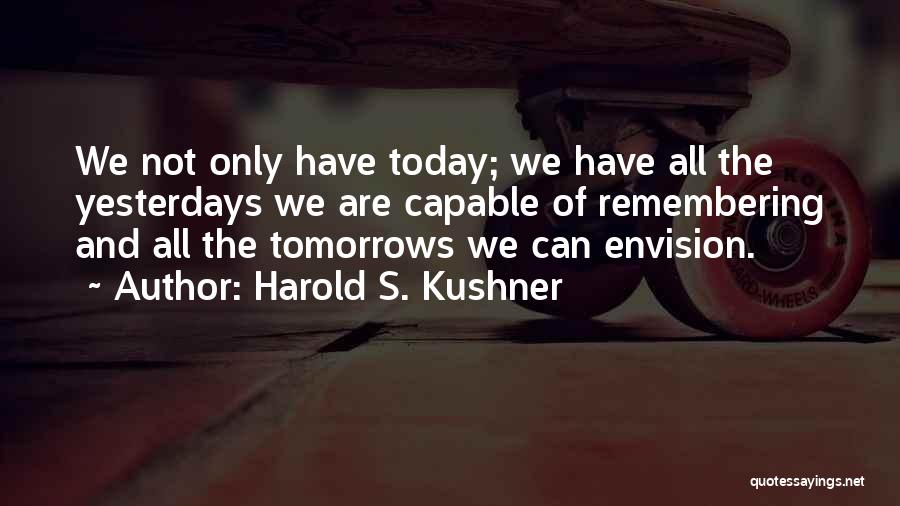 Harold S. Kushner Quotes: We Not Only Have Today; We Have All The Yesterdays We Are Capable Of Remembering And All The Tomorrows We