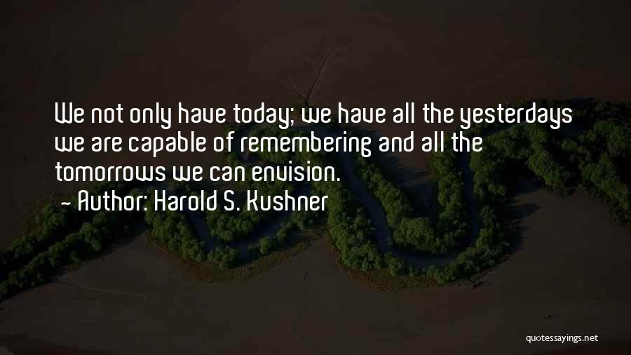 Harold S. Kushner Quotes: We Not Only Have Today; We Have All The Yesterdays We Are Capable Of Remembering And All The Tomorrows We