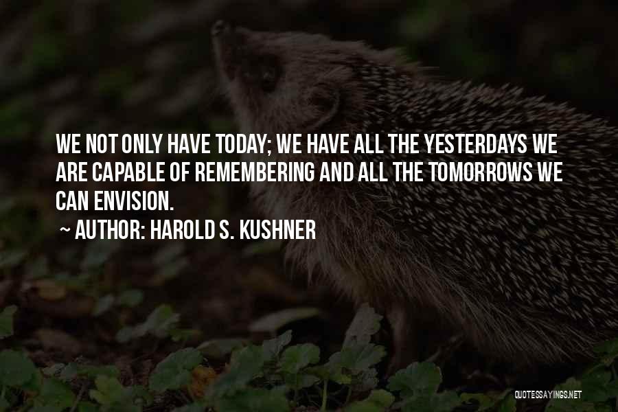 Harold S. Kushner Quotes: We Not Only Have Today; We Have All The Yesterdays We Are Capable Of Remembering And All The Tomorrows We