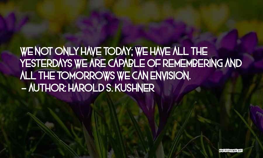 Harold S. Kushner Quotes: We Not Only Have Today; We Have All The Yesterdays We Are Capable Of Remembering And All The Tomorrows We