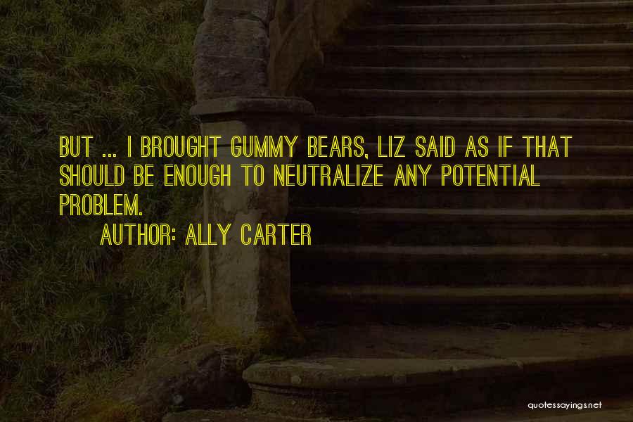 Ally Carter Quotes: But ... I Brought Gummy Bears, Liz Said As If That Should Be Enough To Neutralize Any Potential Problem.