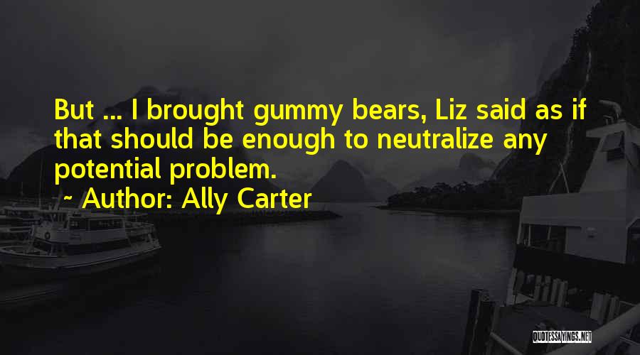 Ally Carter Quotes: But ... I Brought Gummy Bears, Liz Said As If That Should Be Enough To Neutralize Any Potential Problem.