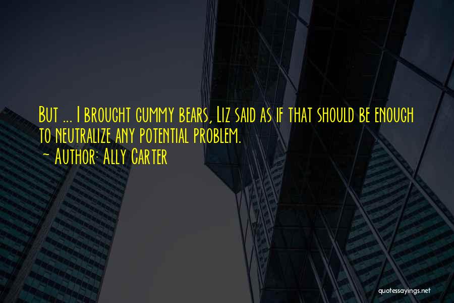 Ally Carter Quotes: But ... I Brought Gummy Bears, Liz Said As If That Should Be Enough To Neutralize Any Potential Problem.