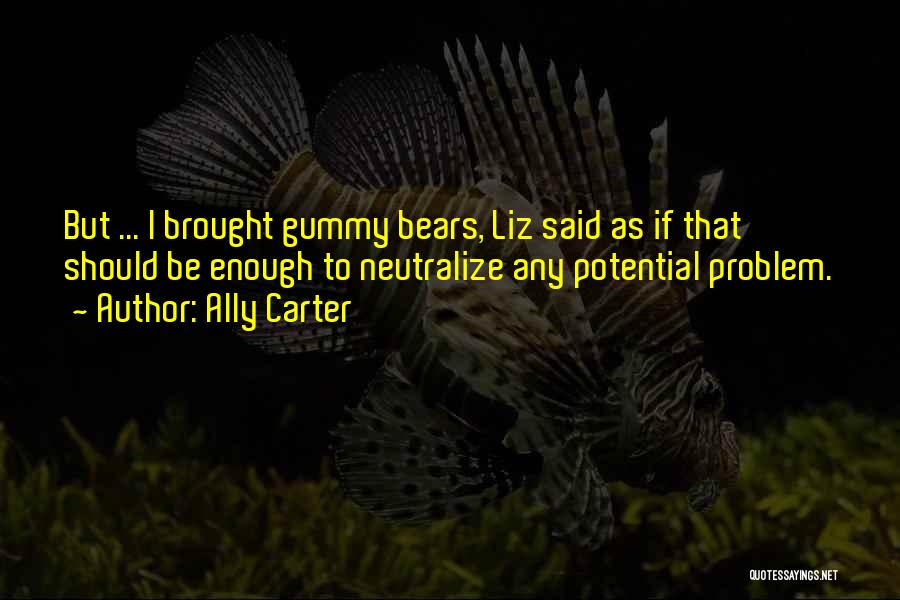 Ally Carter Quotes: But ... I Brought Gummy Bears, Liz Said As If That Should Be Enough To Neutralize Any Potential Problem.