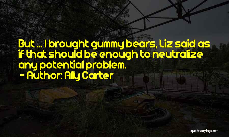 Ally Carter Quotes: But ... I Brought Gummy Bears, Liz Said As If That Should Be Enough To Neutralize Any Potential Problem.