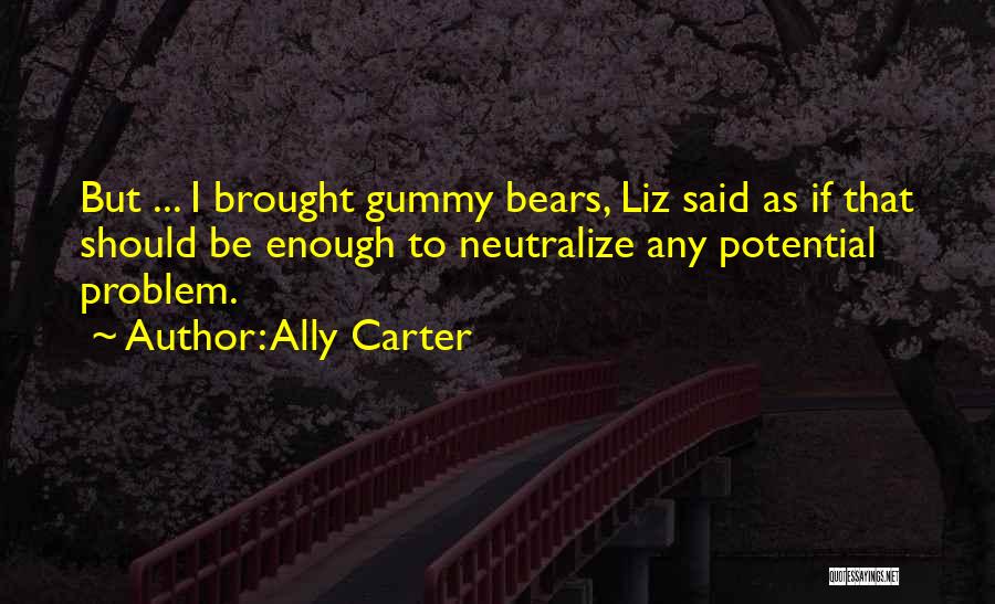 Ally Carter Quotes: But ... I Brought Gummy Bears, Liz Said As If That Should Be Enough To Neutralize Any Potential Problem.