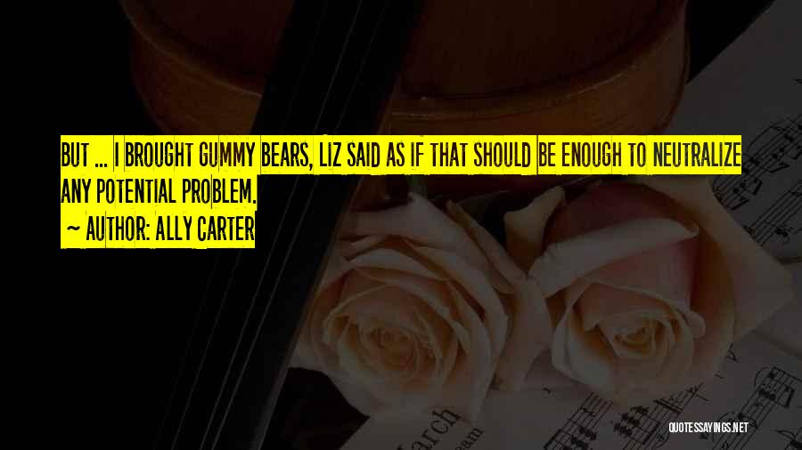 Ally Carter Quotes: But ... I Brought Gummy Bears, Liz Said As If That Should Be Enough To Neutralize Any Potential Problem.