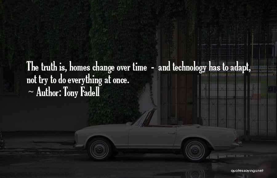 Tony Fadell Quotes: The Truth Is, Homes Change Over Time - And Technology Has To Adapt, Not Try To Do Everything At Once.