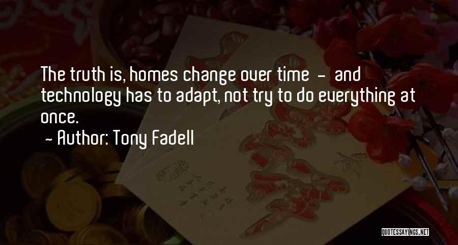 Tony Fadell Quotes: The Truth Is, Homes Change Over Time - And Technology Has To Adapt, Not Try To Do Everything At Once.