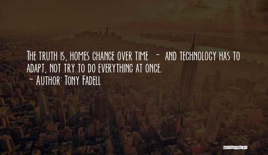 Tony Fadell Quotes: The Truth Is, Homes Change Over Time - And Technology Has To Adapt, Not Try To Do Everything At Once.