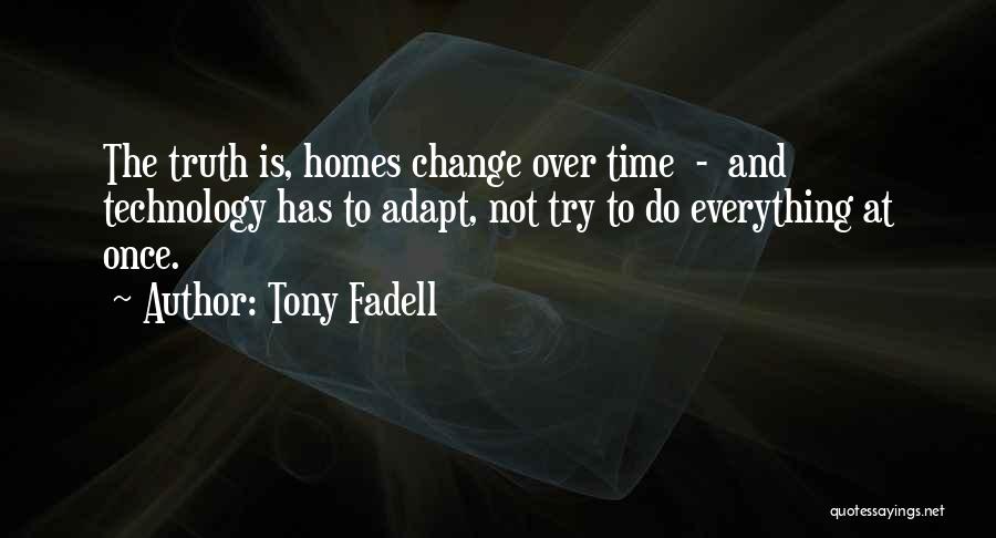 Tony Fadell Quotes: The Truth Is, Homes Change Over Time - And Technology Has To Adapt, Not Try To Do Everything At Once.