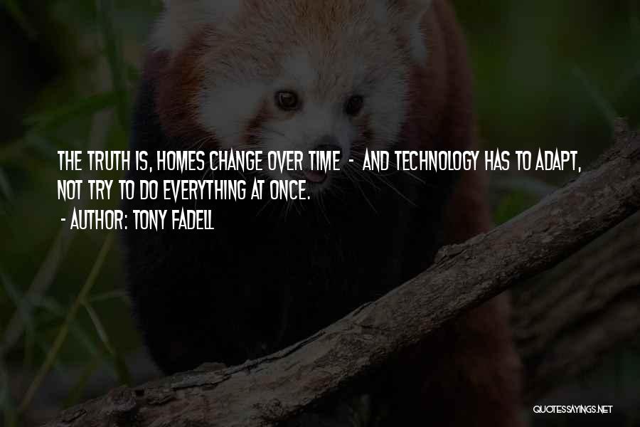 Tony Fadell Quotes: The Truth Is, Homes Change Over Time - And Technology Has To Adapt, Not Try To Do Everything At Once.