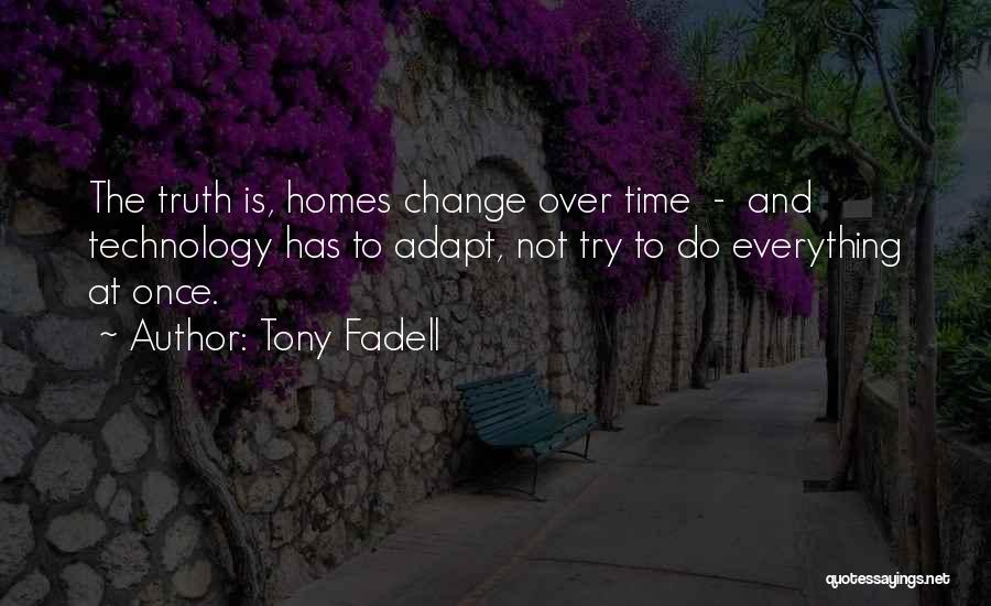 Tony Fadell Quotes: The Truth Is, Homes Change Over Time - And Technology Has To Adapt, Not Try To Do Everything At Once.