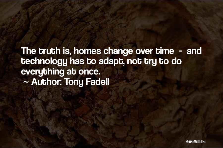 Tony Fadell Quotes: The Truth Is, Homes Change Over Time - And Technology Has To Adapt, Not Try To Do Everything At Once.