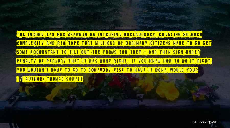 Thomas Sowell Quotes: The Income Tax Has Spawned An Intrusive Bureaucracy, Creating So Much Complexity And Red Tape That Millions Of Ordinary Citizens