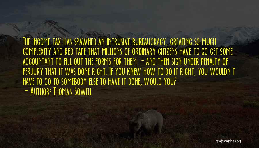 Thomas Sowell Quotes: The Income Tax Has Spawned An Intrusive Bureaucracy, Creating So Much Complexity And Red Tape That Millions Of Ordinary Citizens