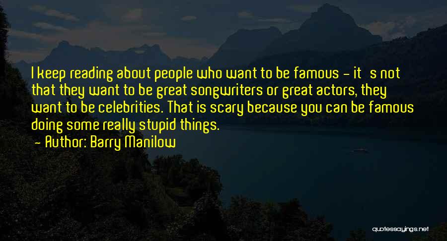 Barry Manilow Quotes: I Keep Reading About People Who Want To Be Famous - It's Not That They Want To Be Great Songwriters