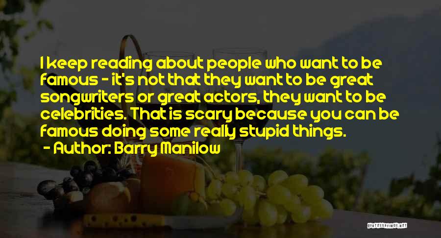 Barry Manilow Quotes: I Keep Reading About People Who Want To Be Famous - It's Not That They Want To Be Great Songwriters