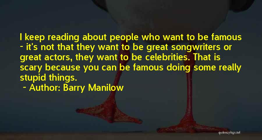 Barry Manilow Quotes: I Keep Reading About People Who Want To Be Famous - It's Not That They Want To Be Great Songwriters